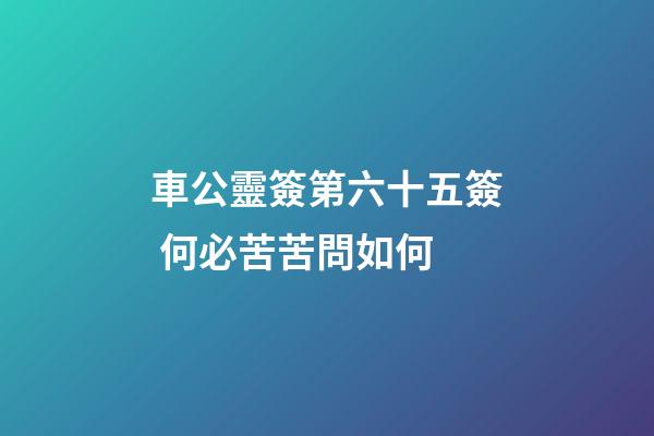 車公靈簽第六十五簽 何必苦苦問如何